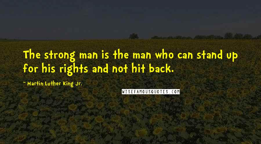 Martin Luther King Jr. Quotes: The strong man is the man who can stand up for his rights and not hit back.