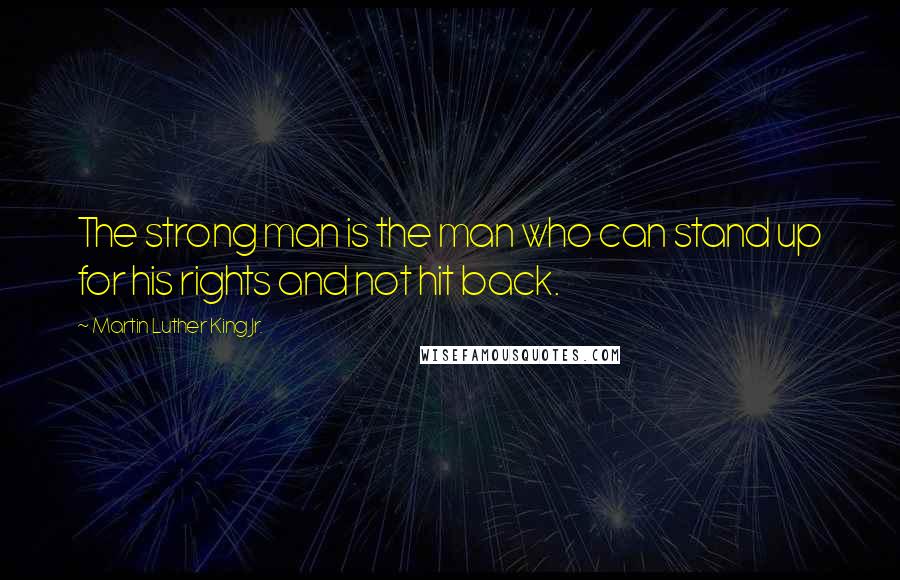 Martin Luther King Jr. Quotes: The strong man is the man who can stand up for his rights and not hit back.