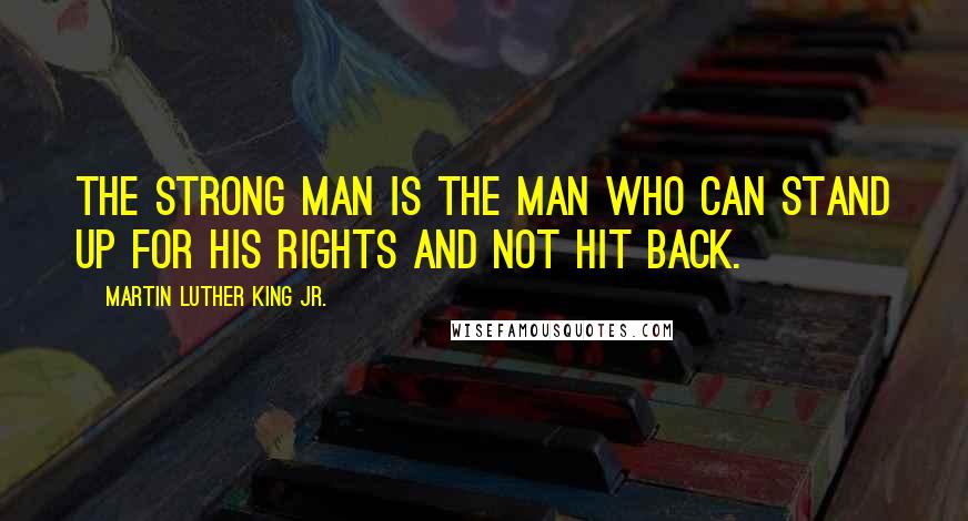 Martin Luther King Jr. Quotes: The strong man is the man who can stand up for his rights and not hit back.