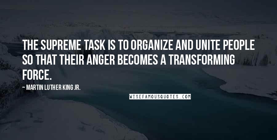 Martin Luther King Jr. Quotes: The supreme task is to organize and unite people so that their anger becomes a transforming force.