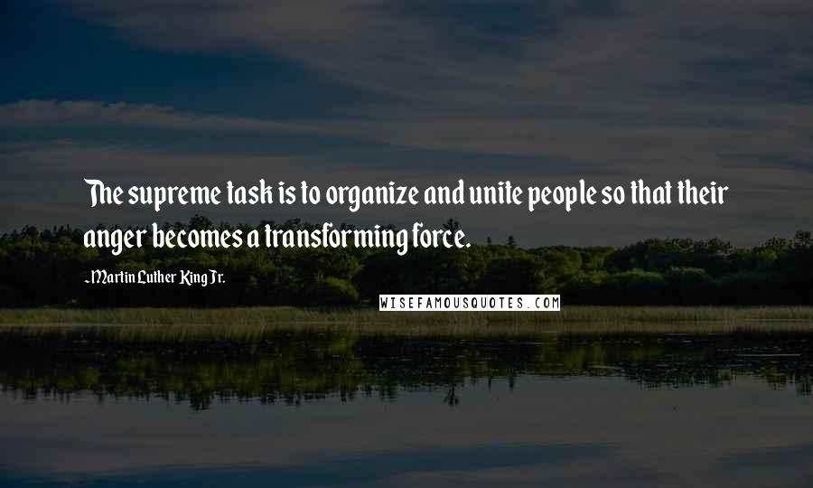 Martin Luther King Jr. Quotes: The supreme task is to organize and unite people so that their anger becomes a transforming force.