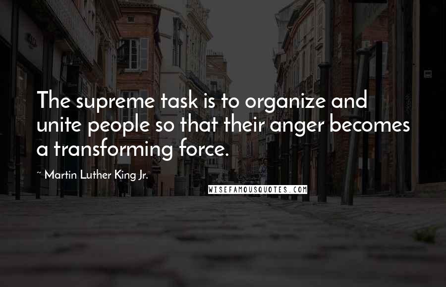 Martin Luther King Jr. Quotes: The supreme task is to organize and unite people so that their anger becomes a transforming force.
