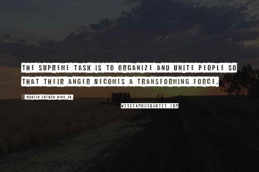 Martin Luther King Jr. Quotes: The supreme task is to organize and unite people so that their anger becomes a transforming force.