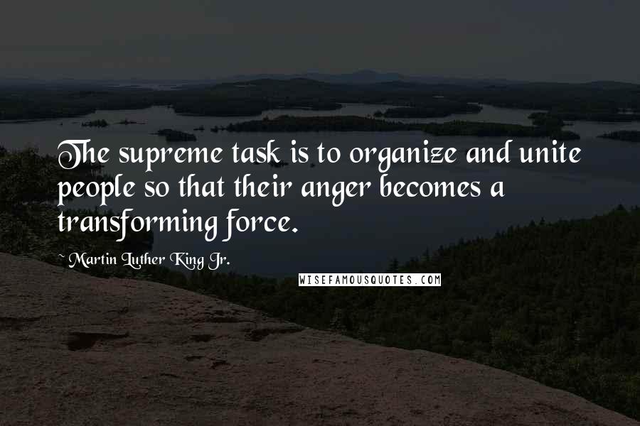 Martin Luther King Jr. Quotes: The supreme task is to organize and unite people so that their anger becomes a transforming force.