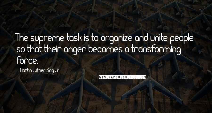 Martin Luther King Jr. Quotes: The supreme task is to organize and unite people so that their anger becomes a transforming force.