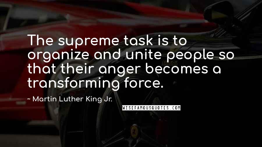 Martin Luther King Jr. Quotes: The supreme task is to organize and unite people so that their anger becomes a transforming force.