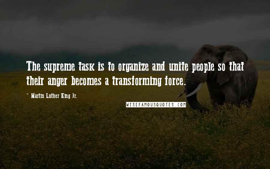 Martin Luther King Jr. Quotes: The supreme task is to organize and unite people so that their anger becomes a transforming force.