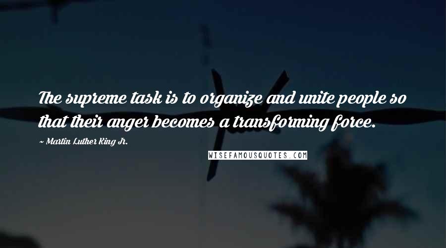 Martin Luther King Jr. Quotes: The supreme task is to organize and unite people so that their anger becomes a transforming force.