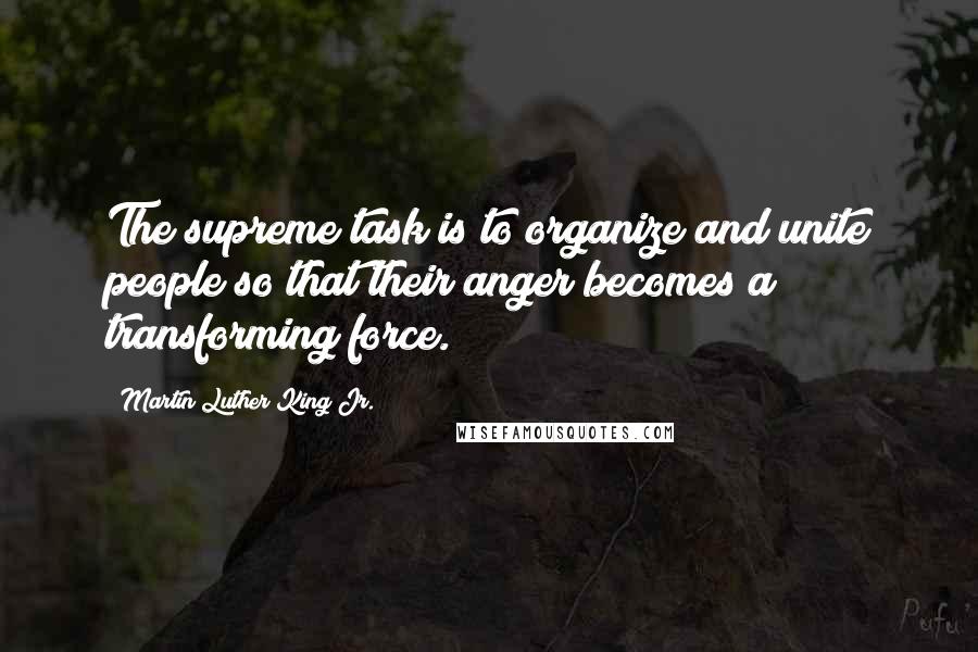 Martin Luther King Jr. Quotes: The supreme task is to organize and unite people so that their anger becomes a transforming force.