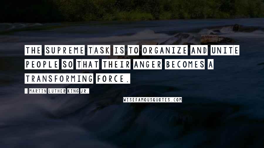 Martin Luther King Jr. Quotes: The supreme task is to organize and unite people so that their anger becomes a transforming force.