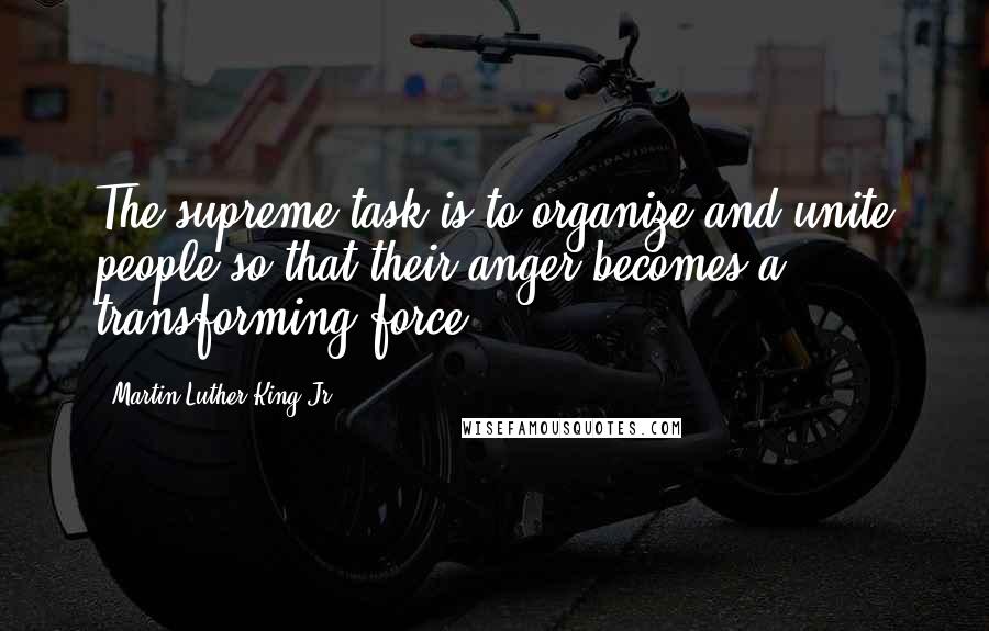 Martin Luther King Jr. Quotes: The supreme task is to organize and unite people so that their anger becomes a transforming force.