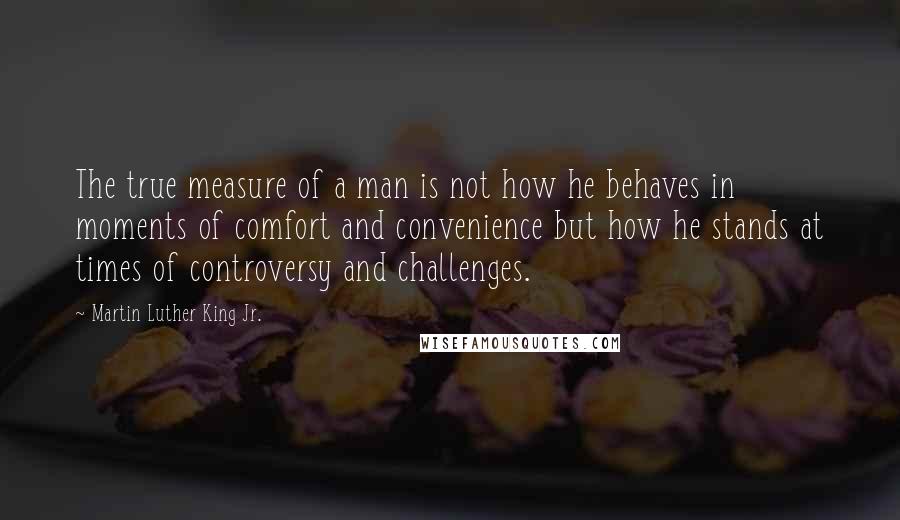 Martin Luther King Jr. Quotes: The true measure of a man is not how he behaves in moments of comfort and convenience but how he stands at times of controversy and challenges.