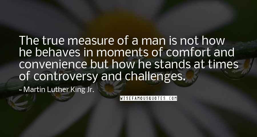 Martin Luther King Jr. Quotes: The true measure of a man is not how he behaves in moments of comfort and convenience but how he stands at times of controversy and challenges.