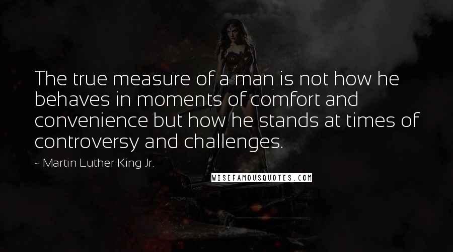 Martin Luther King Jr. Quotes: The true measure of a man is not how he behaves in moments of comfort and convenience but how he stands at times of controversy and challenges.