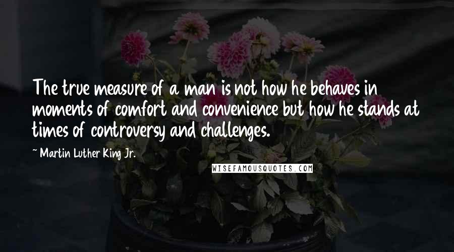 Martin Luther King Jr. Quotes: The true measure of a man is not how he behaves in moments of comfort and convenience but how he stands at times of controversy and challenges.