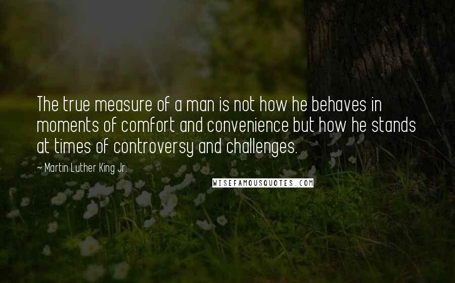 Martin Luther King Jr. Quotes: The true measure of a man is not how he behaves in moments of comfort and convenience but how he stands at times of controversy and challenges.