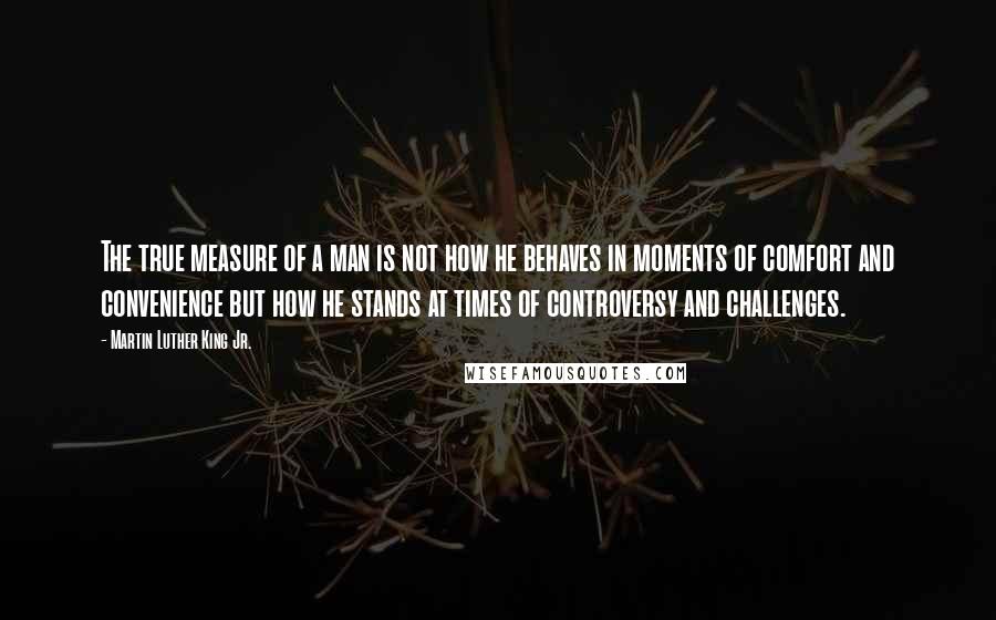 Martin Luther King Jr. Quotes: The true measure of a man is not how he behaves in moments of comfort and convenience but how he stands at times of controversy and challenges.