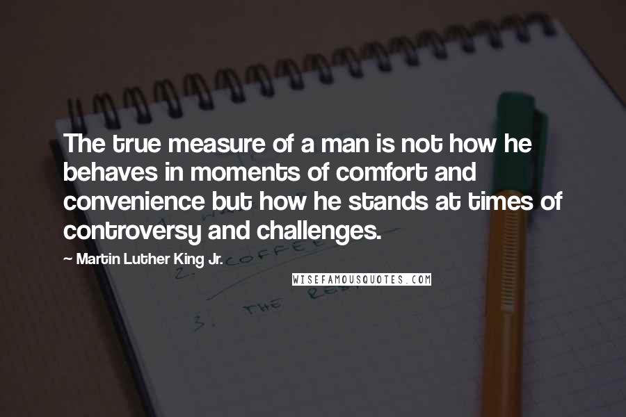 Martin Luther King Jr. Quotes: The true measure of a man is not how he behaves in moments of comfort and convenience but how he stands at times of controversy and challenges.