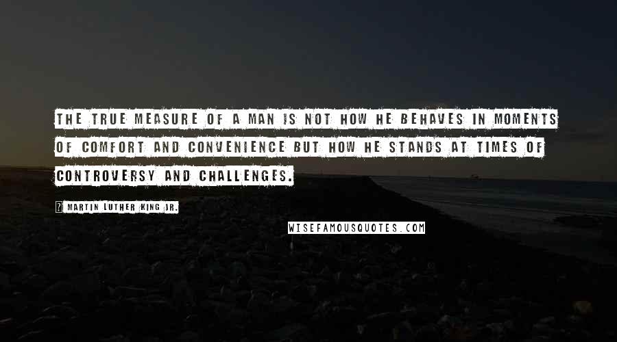 Martin Luther King Jr. Quotes: The true measure of a man is not how he behaves in moments of comfort and convenience but how he stands at times of controversy and challenges.