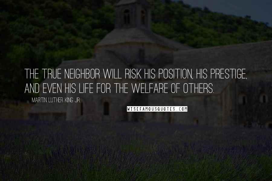 Martin Luther King Jr. Quotes: The true neighbor will risk his position, his prestige, and even his life for the welfare of others.