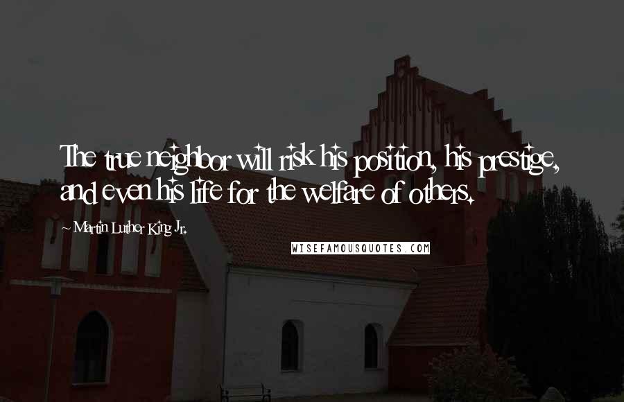 Martin Luther King Jr. Quotes: The true neighbor will risk his position, his prestige, and even his life for the welfare of others.