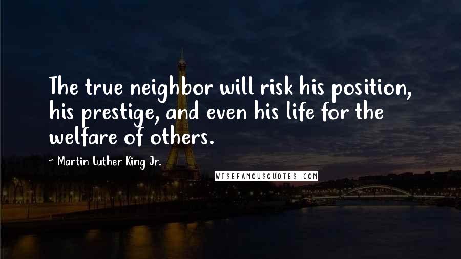 Martin Luther King Jr. Quotes: The true neighbor will risk his position, his prestige, and even his life for the welfare of others.