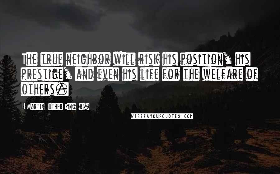 Martin Luther King Jr. Quotes: The true neighbor will risk his position, his prestige, and even his life for the welfare of others.