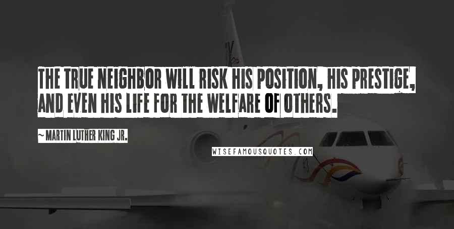 Martin Luther King Jr. Quotes: The true neighbor will risk his position, his prestige, and even his life for the welfare of others.