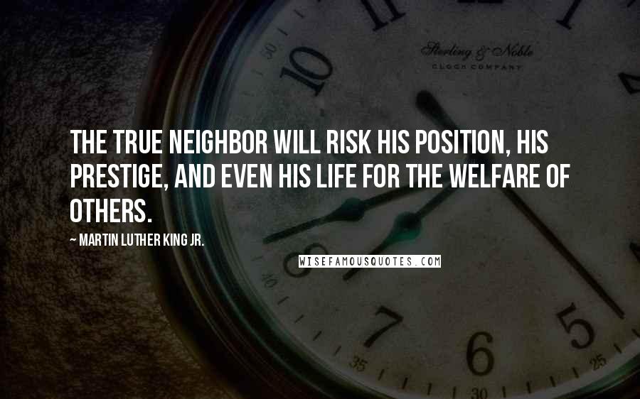 Martin Luther King Jr. Quotes: The true neighbor will risk his position, his prestige, and even his life for the welfare of others.