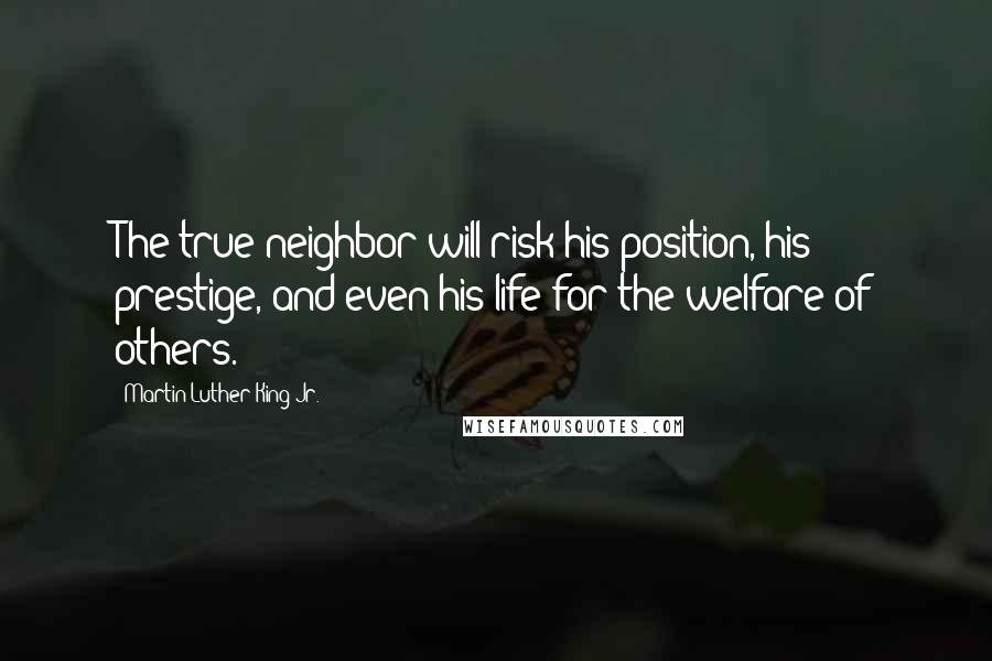 Martin Luther King Jr. Quotes: The true neighbor will risk his position, his prestige, and even his life for the welfare of others.