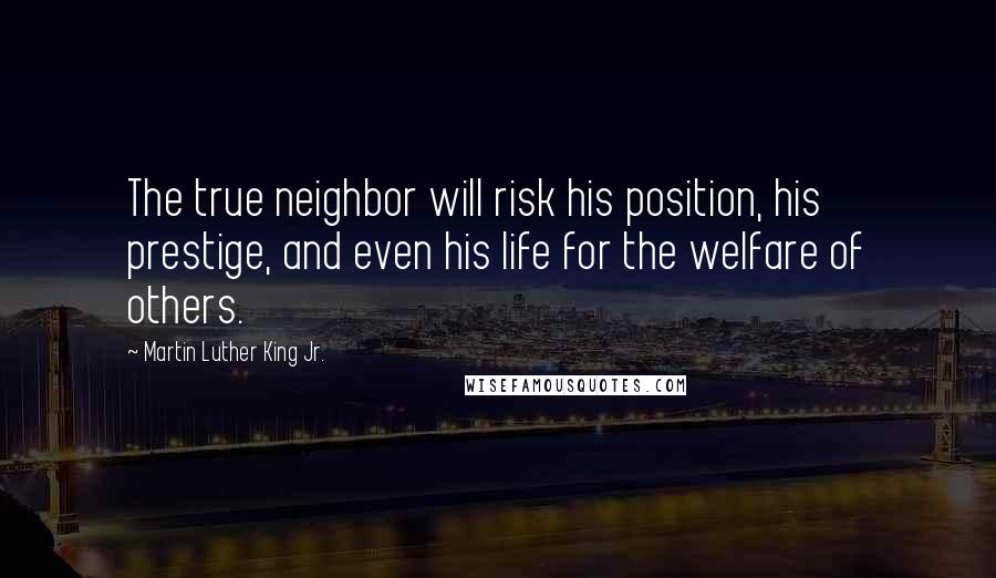 Martin Luther King Jr. Quotes: The true neighbor will risk his position, his prestige, and even his life for the welfare of others.