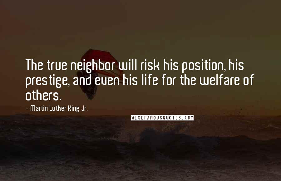 Martin Luther King Jr. Quotes: The true neighbor will risk his position, his prestige, and even his life for the welfare of others.
