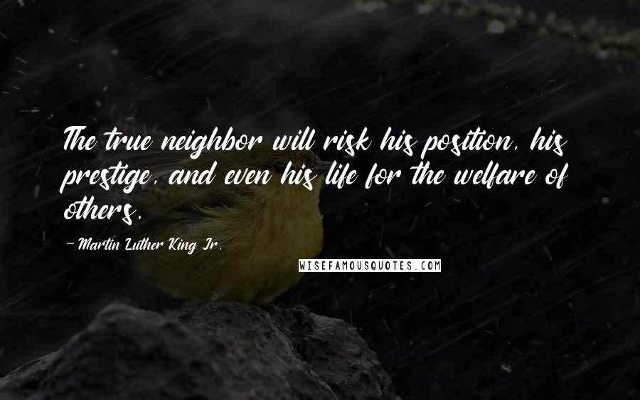 Martin Luther King Jr. Quotes: The true neighbor will risk his position, his prestige, and even his life for the welfare of others.