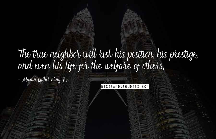 Martin Luther King Jr. Quotes: The true neighbor will risk his position, his prestige, and even his life for the welfare of others.