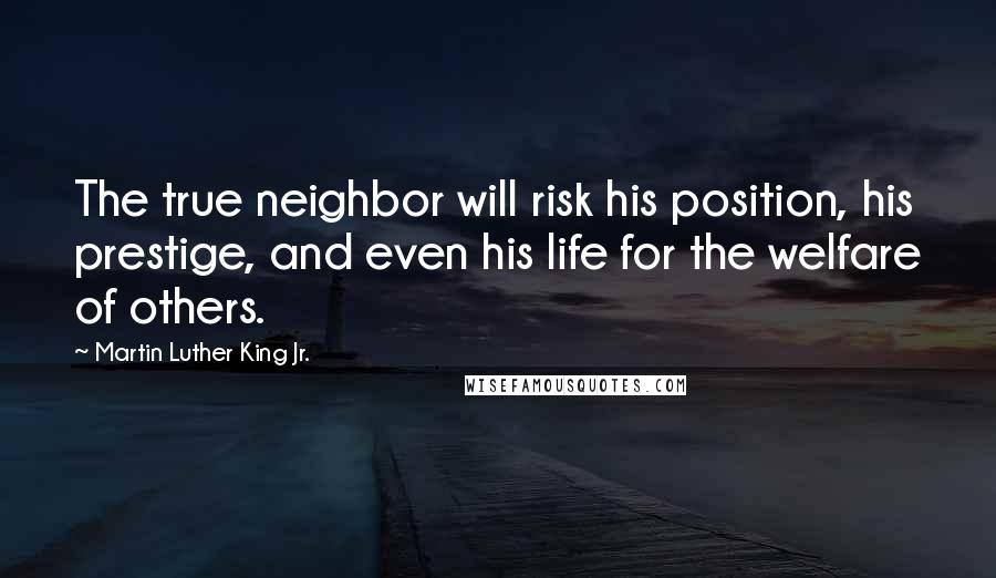 Martin Luther King Jr. Quotes: The true neighbor will risk his position, his prestige, and even his life for the welfare of others.