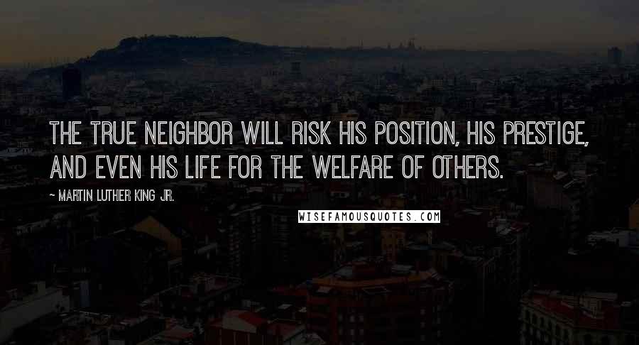 Martin Luther King Jr. Quotes: The true neighbor will risk his position, his prestige, and even his life for the welfare of others.