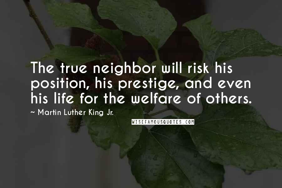 Martin Luther King Jr. Quotes: The true neighbor will risk his position, his prestige, and even his life for the welfare of others.