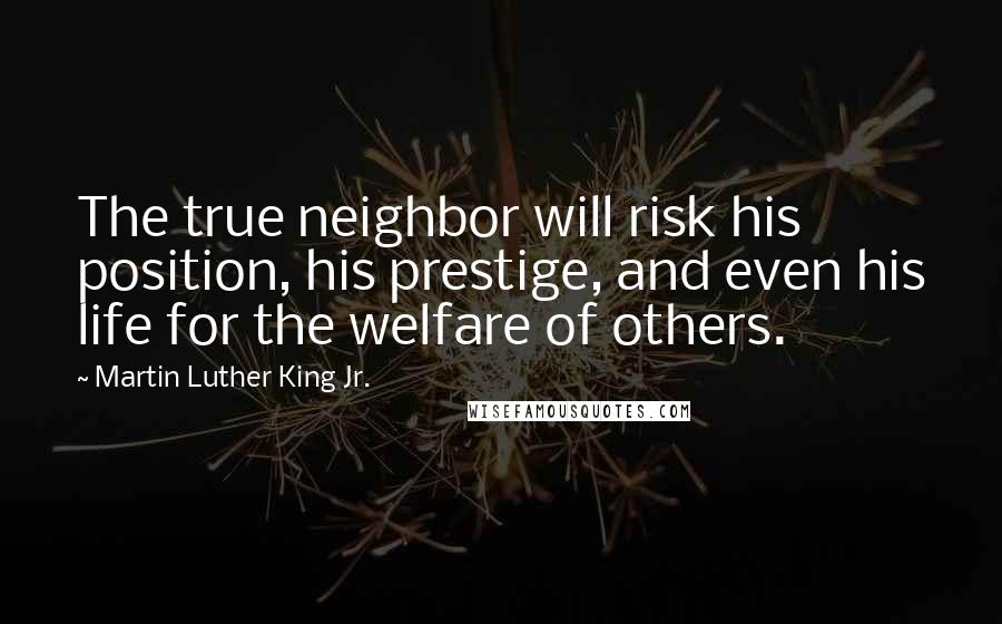 Martin Luther King Jr. Quotes: The true neighbor will risk his position, his prestige, and even his life for the welfare of others.