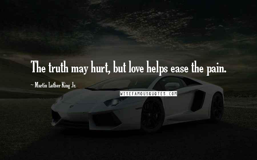 Martin Luther King Jr. Quotes: The truth may hurt, but love helps ease the pain.