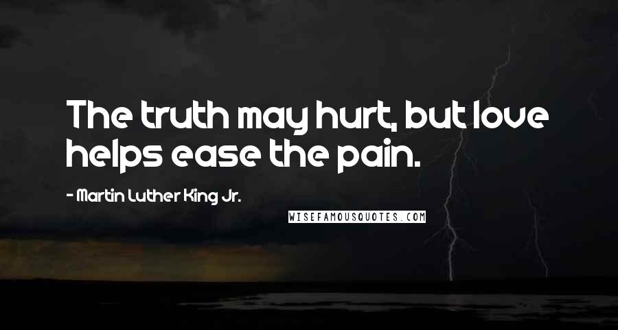 Martin Luther King Jr. Quotes: The truth may hurt, but love helps ease the pain.