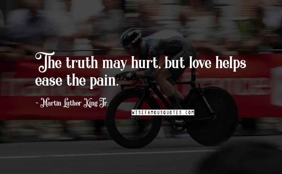 Martin Luther King Jr. Quotes: The truth may hurt, but love helps ease the pain.