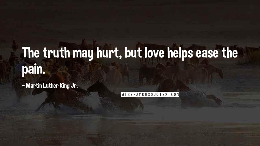 Martin Luther King Jr. Quotes: The truth may hurt, but love helps ease the pain.