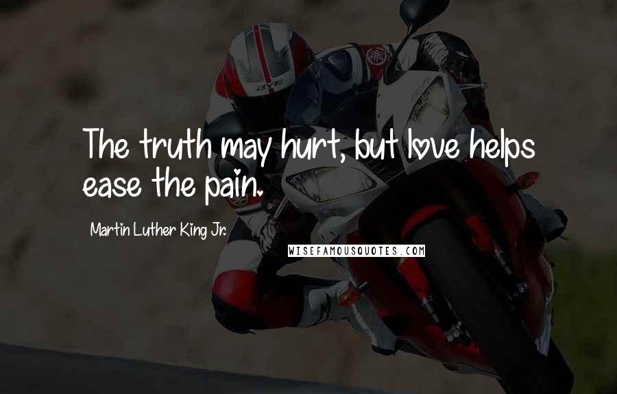 Martin Luther King Jr. Quotes: The truth may hurt, but love helps ease the pain.