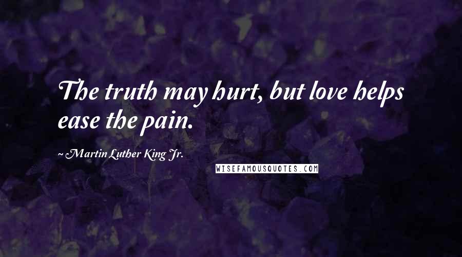 Martin Luther King Jr. Quotes: The truth may hurt, but love helps ease the pain.