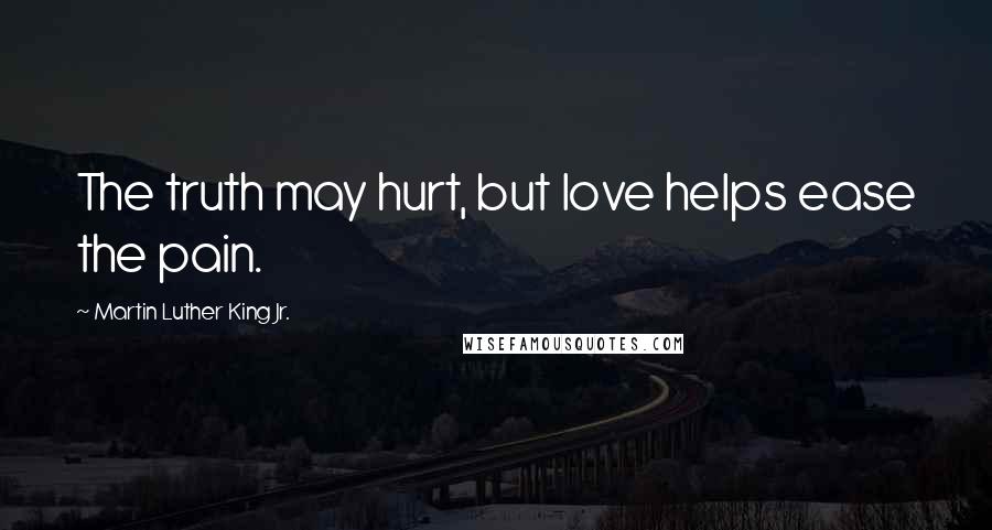 Martin Luther King Jr. Quotes: The truth may hurt, but love helps ease the pain.