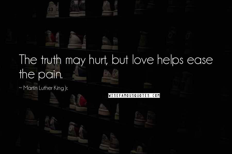 Martin Luther King Jr. Quotes: The truth may hurt, but love helps ease the pain.