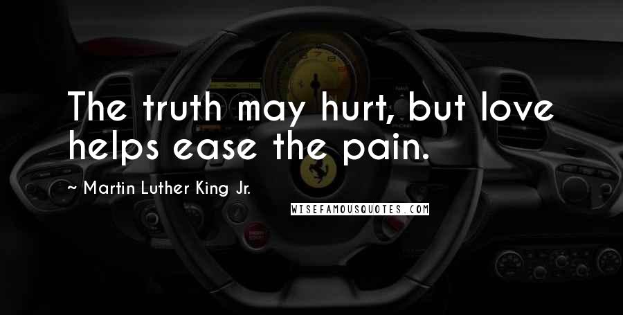 Martin Luther King Jr. Quotes: The truth may hurt, but love helps ease the pain.