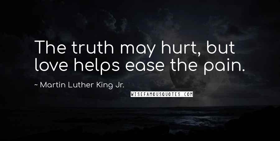 Martin Luther King Jr. Quotes: The truth may hurt, but love helps ease the pain.