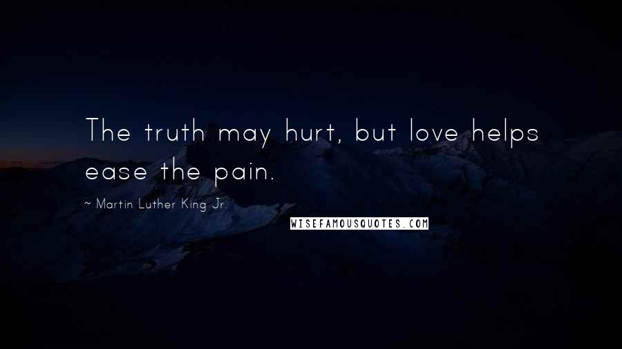 Martin Luther King Jr. Quotes: The truth may hurt, but love helps ease the pain.