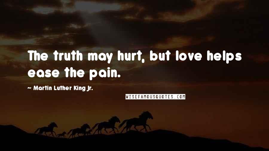 Martin Luther King Jr. Quotes: The truth may hurt, but love helps ease the pain.